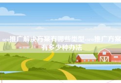 seo推广解决方案有哪些类型-seo推广方案有多少种办法