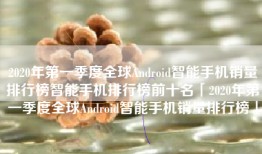 2020年第一季度全球Android智能手机销量排行榜智能手机排行榜前十名「2020年第一季度全球Android智能手机销量排行榜」
