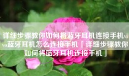 详细步骤教你如何将蓝牙耳机连接手机vivo蓝牙耳机怎么连接手机「详细步骤教你如何将蓝牙耳机连接手机」