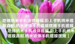 地摊纳米手机液体镀膜,街上手机纳米镀膜真相,纳米液体手机镀膜摆摊手机镀膜「地摊纳米手机液体镀膜,街上手机纳米镀膜真相,纳米液体手机镀膜摆摊」
