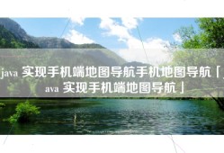 java 实现手机端地图导航手机地图导航「java 实现手机端地图导航」