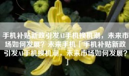 手机补贴新政引发AI手机换机潮，未来市场如何发展？未来手机「手机补贴新政引发AI手机换机潮，未来市场如何发展？」