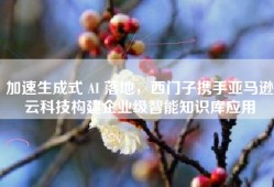 加速生成式 AI 落地，西门子携手亚马逊云科技构建企业级智能知识库应用