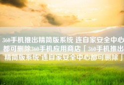 360手机推出精简版系统 连自家安全中心都可删除360手机应用商店「360手机推出精简版系统 连自家安全中心都可删除」