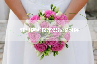 驻马店殡仪常识殡仪习俗 驻马店殡仪常识殡仪习俗