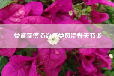 益肾蠲痹汤治疗类风湿性关节炎 益肾蠲痹汤治疗类风湿性关节炎