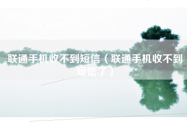 联通手机收不到短信（联通手机收不到短信了）
