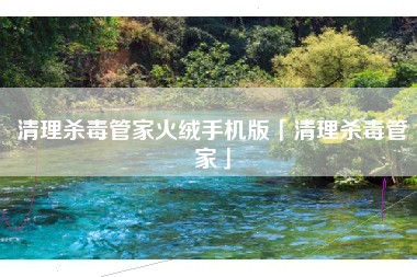 清理杀毒管家火绒手机版「清理杀毒管家」