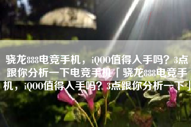 骁龙888电竞手机，iQOO值得入手吗？3点跟你分析一下电竞手机「骁龙888电竞手机，iQOO值得入手吗？3点跟你分析一下」